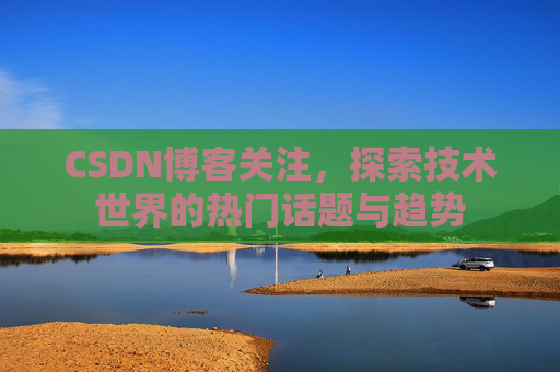 CSDN博客关注，探索技术世界的热门话题与趋势