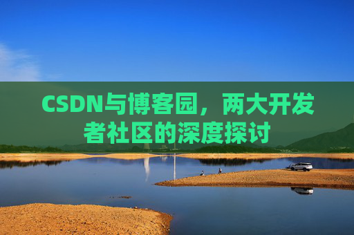CSDN与博客园，两大开发者社区的深度探讨